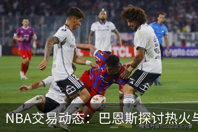 NBA交易动态：巴恩斯探讨热火与尼克斯潜在球员互换
